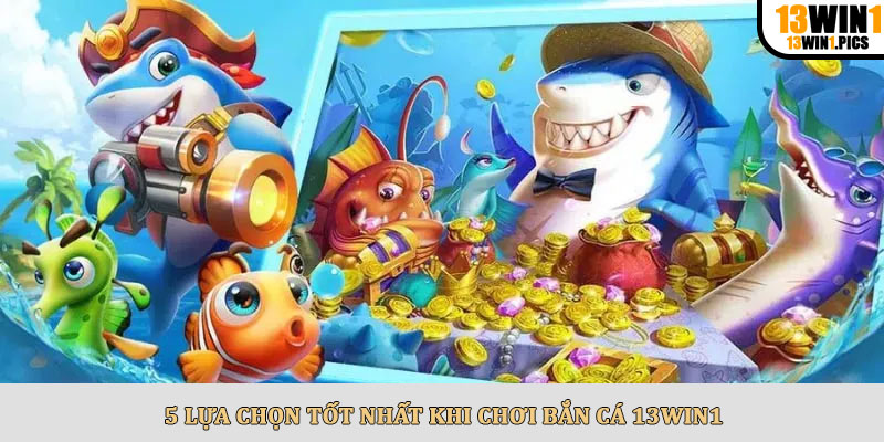 5 Lựa Chọn Tốt Nhất Khi Chơi Bắn Cá 13win1